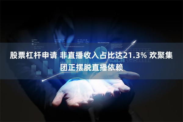 股票杠杆申请 非直播收入占比达21.3% 欢聚集团正摆脱直播依赖