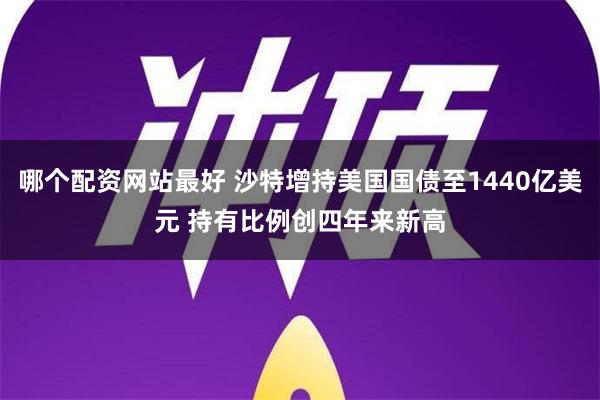 哪个配资网站最好 沙特增持美国国债至1440亿美元 持有比例创四年来新高