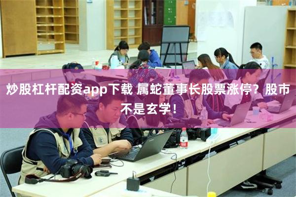 炒股杠杆配资app下载 属蛇董事长股票涨停？股市不是玄学！