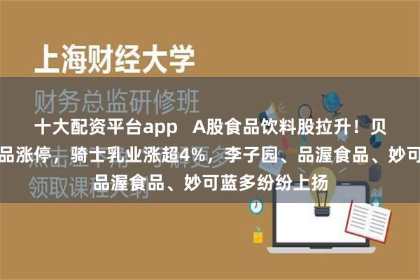 十大配资平台app A股食品饮料股拉升！贝因美、一鸣食品