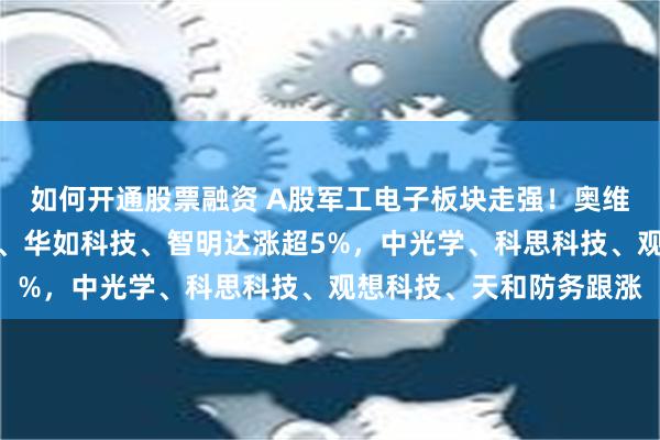 如何开通股票融资 A股军工电子板块走强！奥维通信一字涨停，七