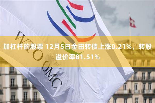 加杠杆的股票 12月5日金田转债上涨0.21%，转股溢价率8