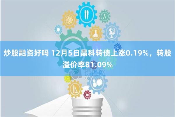 炒股融资好吗 12月5日晶科转债上涨0.19%，转股溢价率8