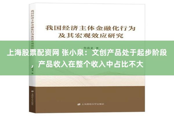 上海股票配资网 张小泉：文创产品处于起步阶段，产品收入在整个