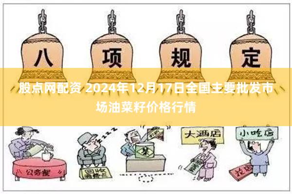 股点网配资 2024年12月17日全国主要批发市场油菜籽价格