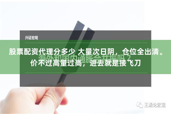 股票配资代理分多少 大量次日阴，仓位全出清。价不过高量过高，进去就是接飞刀