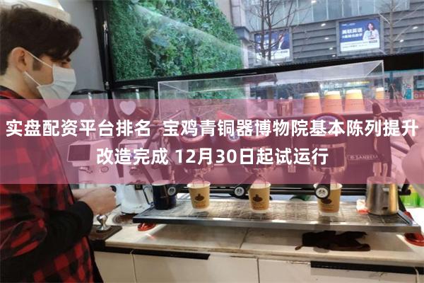 实盘配资平台排名  宝鸡青铜器博物院基本陈列提升改造完成 12月30日起试运行