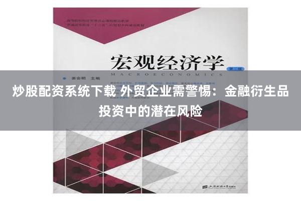 炒股配资系统下载 外贸企业需警惕：金融衍生品投资中的潜在风险