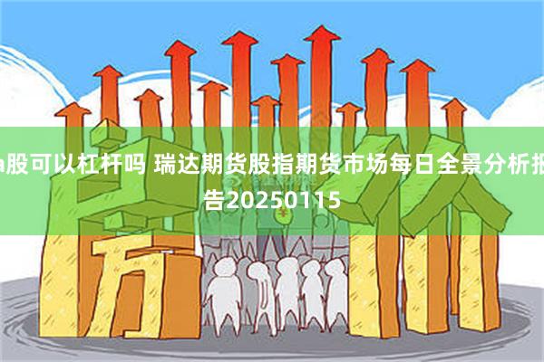 a股可以杠杆吗 瑞达期货股指期货市场每日全景分析报告20250115