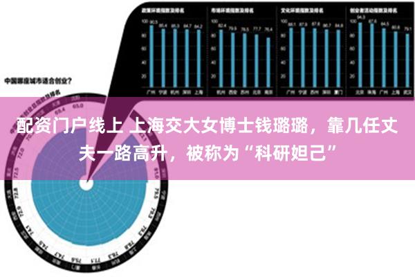 配资门户线上 上海交大女博士钱璐璐，靠几任丈夫一路高升，被称为“科研妲己”