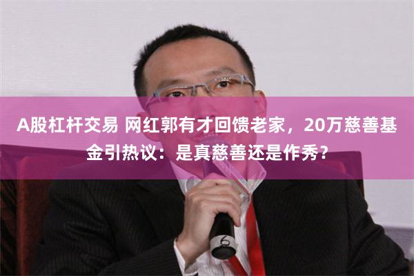 A股杠杆交易 网红郭有才回馈老家，20万慈善基金引热议：是真