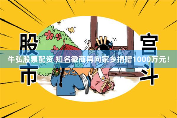 牛弘股票配资 知名徽商再向家乡捐赠1000万元！