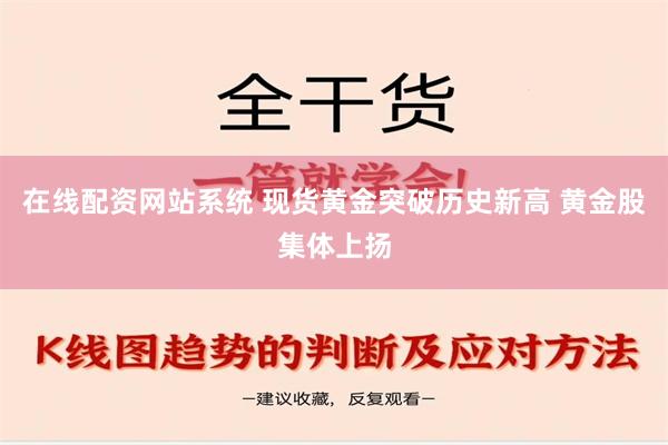 在线配资网站系统 现货黄金突破历史新高 黄金股集体上扬