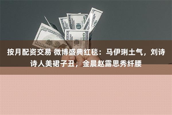 按月配资交易 微博盛典红毯：马伊琍土气，刘诗诗人美裙子丑，金