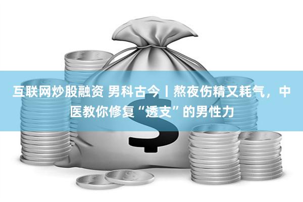 互联网炒股融资 男科古今丨熬夜伤精又耗气，中医教你修复“透支