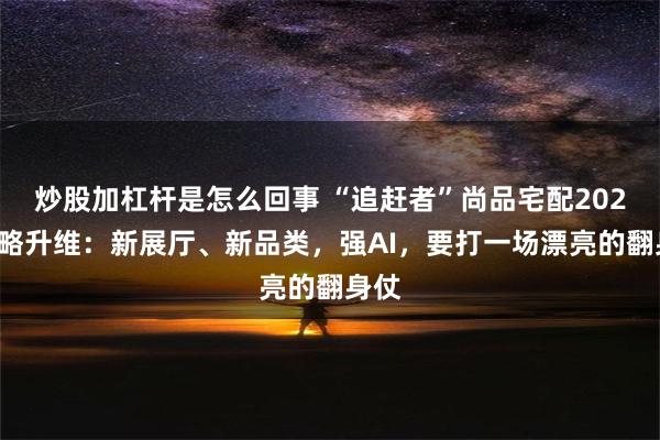 炒股加杠杆是怎么回事 “追赶者”尚品宅配2025战略升维：新展厅、新品类，强AI，要打一场漂亮的翻身仗