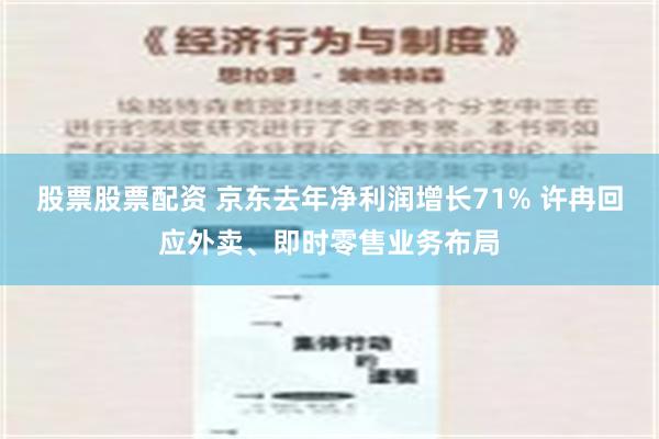 股票股票配资 京东去年净利润增长71% 许冉回应外卖、即时零售业务布局